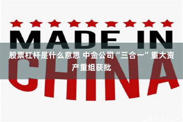 股票杠杆是什么意思 中金公司“三合一”重大资产重组获批