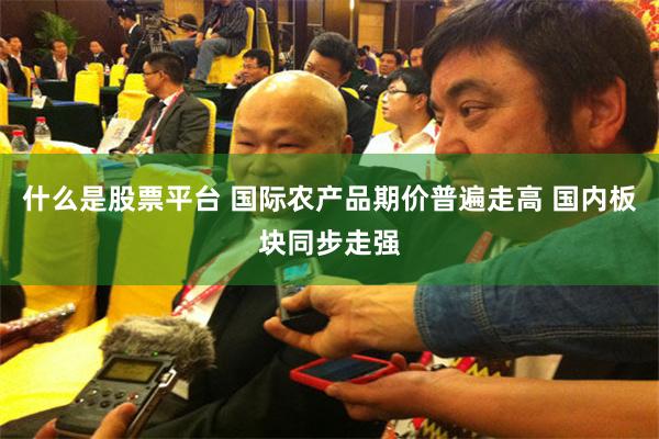 什么是股票平台 国际农产品期价普遍走高 国内板块同步走强