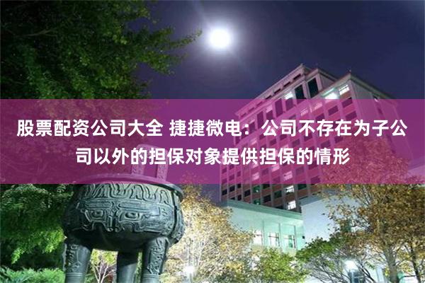 股票配资公司大全 捷捷微电：公司不存在为子公司以外的担保对象提供担保的情形