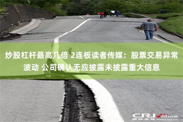 炒股杠杆最高几倍 2连板读者传媒：股票交易异常波动 公司确认无应披露未披露重大信息