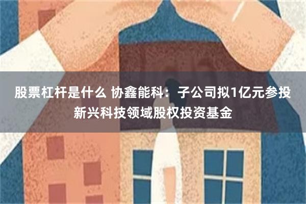 股票杠杆是什么 协鑫能科：子公司拟1亿元参投新兴科技领域股权投资基金