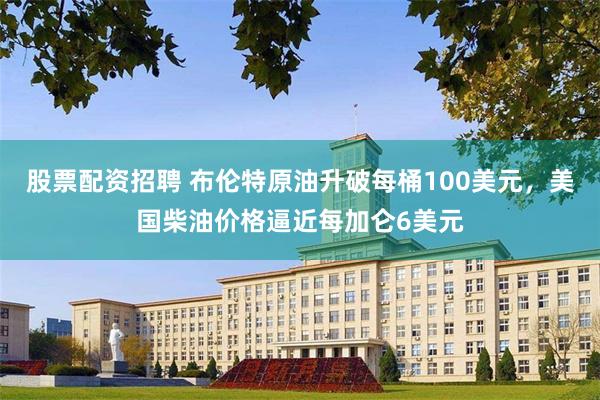 股票配资招聘 布伦特原油升破每桶100美元,美国柴油价格逼近每加仑6美元