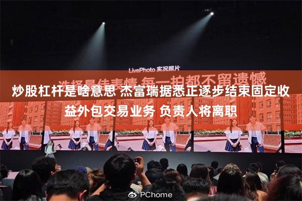 炒股杠杆是啥意思 杰富瑞据悉正逐步结束固定收益外包交易业务 负责人将离职