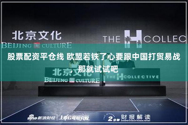 股票配资平仓线 欧盟若铁了心要跟中国打贸易战，那就试试吧