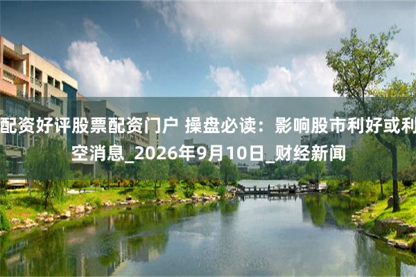 配资好评股票配资门户 操盘必读：影响股市利好或利空消息_2026年9月10日_财经新闻