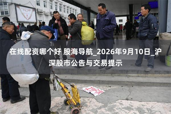 在线配资哪个好 股海导航_2026年9月10日_沪深股市公告与交易提示