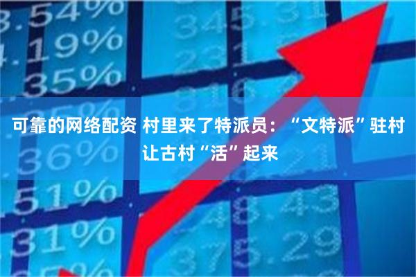 可靠的网络配资 村里来了特派员：“文特派”驻村 让古村“活”起来