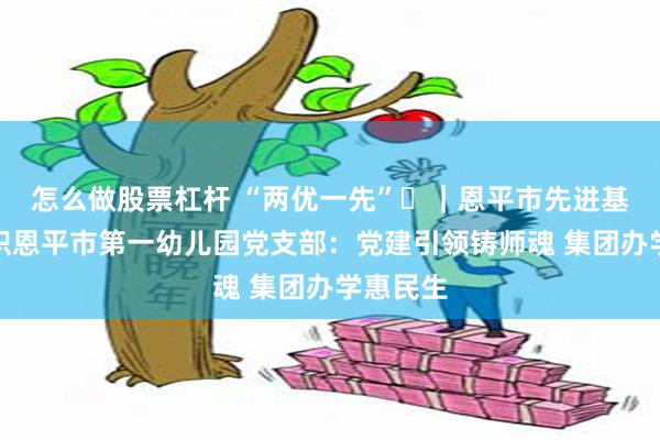 怎么做股票杠杆 “两优一先”㊾｜恩平市先进基层党组织恩平市第一幼儿园党支部：党建引领铸师魂 集团办学惠民生