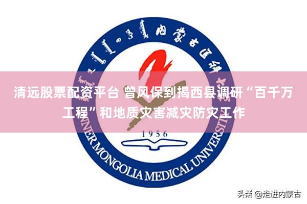 清远股票配资平台 曾风保到揭西县调研“百千万工程”和地质灾害减灾防灾工作