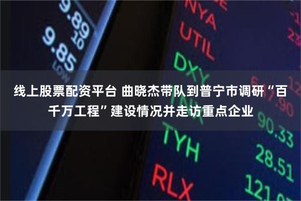线上股票配资平台 曲晓杰带队到普宁市调研“百千万工程”建设情况并走访重点企业