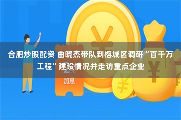 合肥炒股配资 曲晓杰带队到榕城区调研“百千万工程”建设情况并走访重点企业