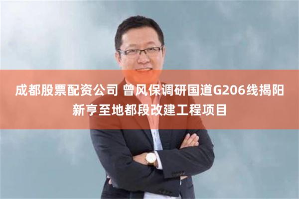 成都股票配资公司 曾风保调研国道G206线揭阳新亨至地都段改建工程项目
