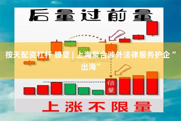按天配资杠杆 瞭望 | 上海聚合涉外法律服务护企“出海”