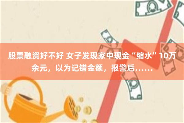 股票融资好不好 女子发现家中现金“缩水”10万余元，以为记错金额，报警后……