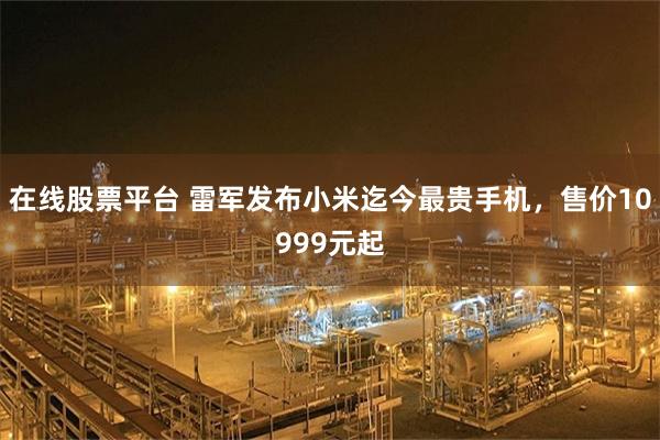 在线股票平台 雷军发布小米迄今最贵手机，售价10999元起