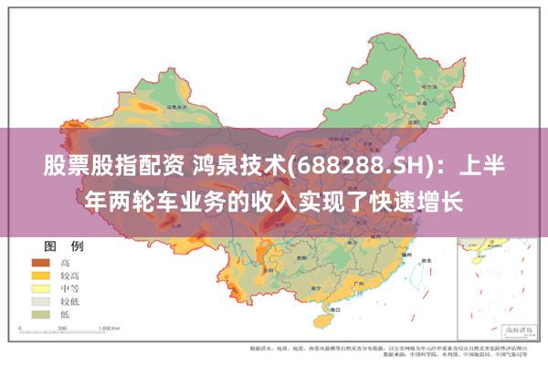 股票股指配资 鸿泉技术(688288.SH)：上半年两轮车业务的收入实现了快速增长