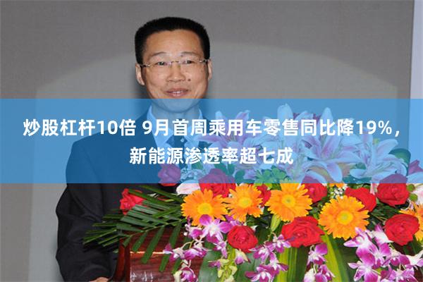 炒股杠杆10倍 9月首周乘用车零售同比降19%，新能源渗透率超七成