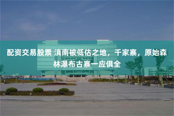 配资交易股票 滇南被低估之地，千家寨，原始森林瀑布古寨一应俱全