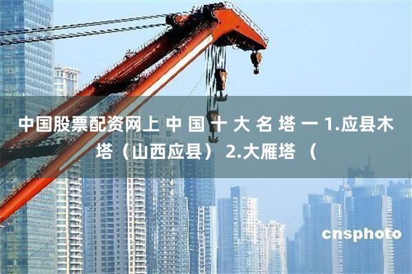 中国股票配资网上 中 国 十 大 名 塔 一 1.应县木塔（山西应县） 2.大雁塔 （