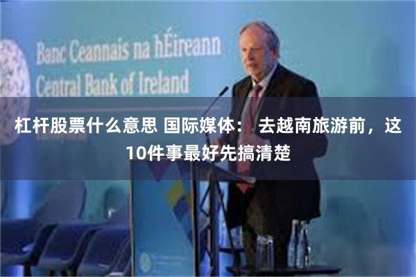 杠杆股票什么意思 国际媒体： 去越南旅游前，这10件事最好先搞清楚
