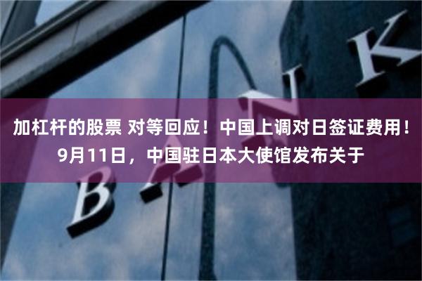 加杠杆的股票 对等回应！中国上调对日签证费用！9月11日，中国驻日本大使馆发布关于