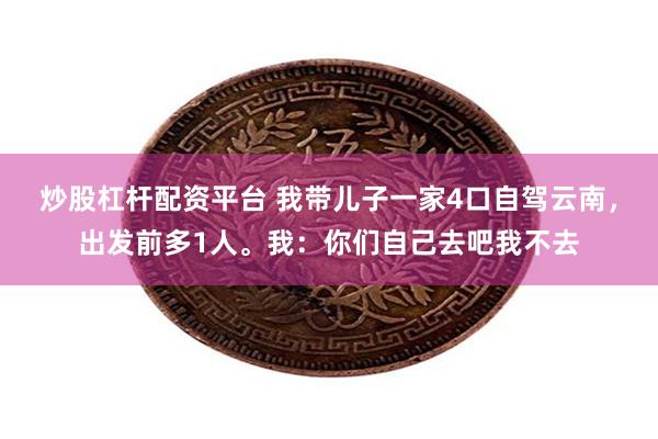 炒股杠杆配资平台 我带儿子一家4口自驾云南,出发前多1人。我:你们自己去吧我不去