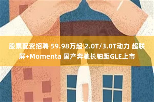 股票配资招聘 59.98万起 2.0T/3.0T动力 超联屏+Momenta 国产奔驰长轴距GLE上市
