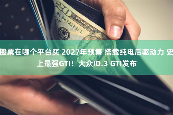 股票在哪个平台买 2027年预售 搭载纯电后驱动力 史上最强GTI！大众ID.3 GTI发布
