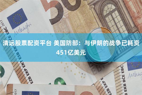 清远股票配资平台 美国防部：与伊朗的战争已耗资451亿美元