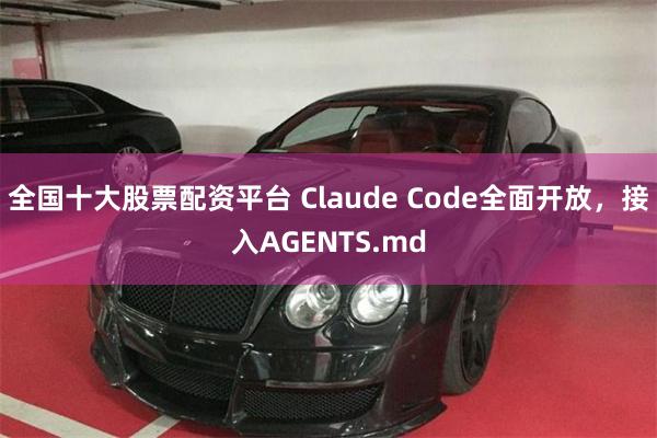全国十大股票配资平台 Claude Code全面开放，接入AGENTS.md