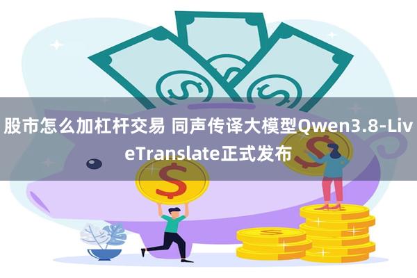 股市怎么加杠杆交易 同声传译大模型Qwen3.8-LiveTranslate正式发布