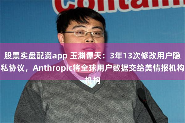 股票实盘配资app 玉渊谭天：3年13次修改用户隐私协议，Anthropic将全球用户数据交给美情报机构