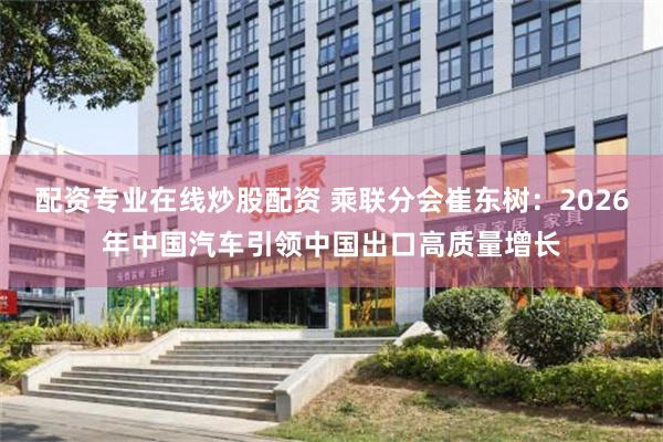 配资专业在线炒股配资 乘联分会崔东树：2026年中国汽车引领中国出口高质量增长