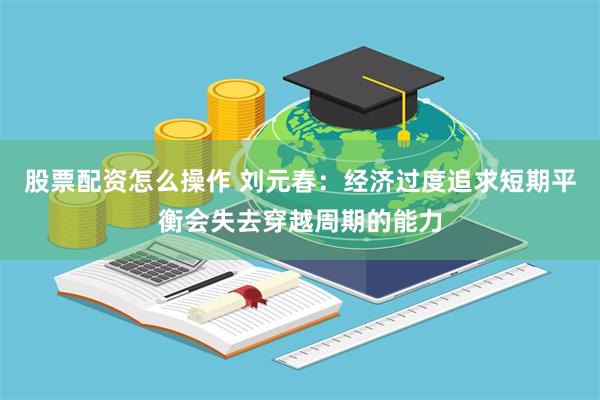 股票配资怎么操作 刘元春：经济过度追求短期平衡会失去穿越周期的能力
