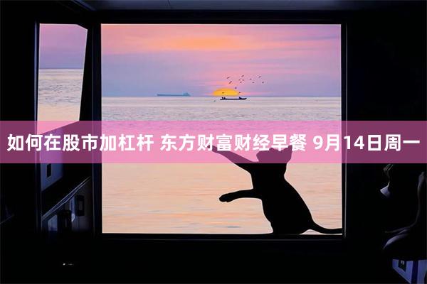 如何在股市加杠杆 东方财富财经早餐 9月14日周一
