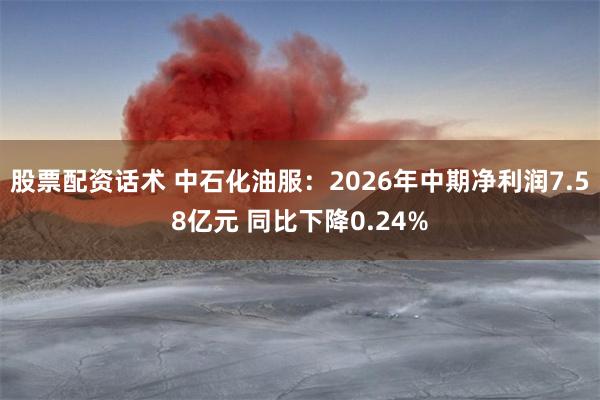 股票配资话术 中石化油服：2026年中期净利润7.58亿元 同比下降0.24%