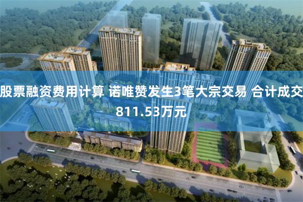 股票融资费用计算 诺唯赞发生3笔大宗交易 合计成交811.53万元