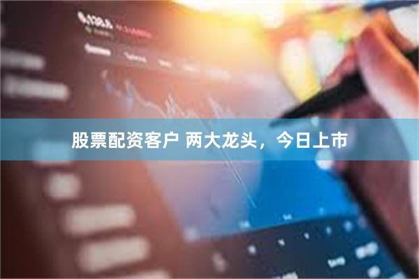 股票配资客户 两大龙头，今日上市
