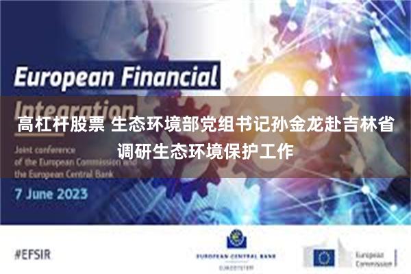 高杠杆股票 生态环境部党组书记孙金龙赴吉林省调研生态环境保护工作
