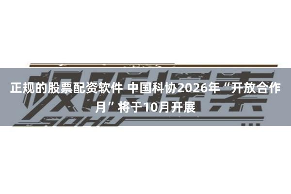 正规的股票配资软件 中国科协2026年“开放合作月”将于10月开展