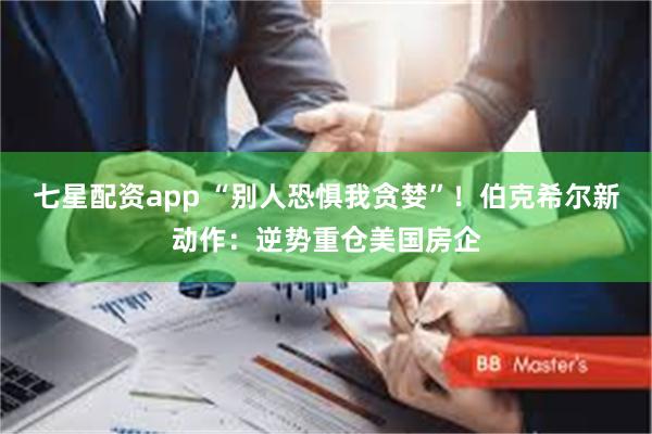 七星配资app “别人恐惧我贪婪”！伯克希尔新动作：逆势重仓美国房企