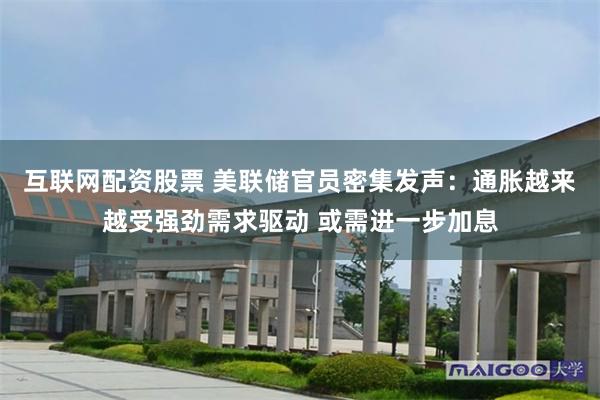 互联网配资股票 美联储官员密集发声：通胀越来越受强劲需求驱动 或需进一步加息