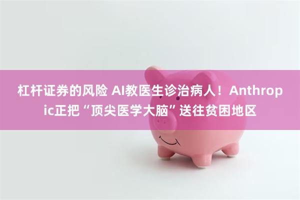 杠杆证券的风险 AI教医生诊治病人！Anthropic正把“顶尖医学大脑”送往贫困地区