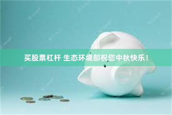 买股票杠杆 生态环境部祝您中秋快乐！