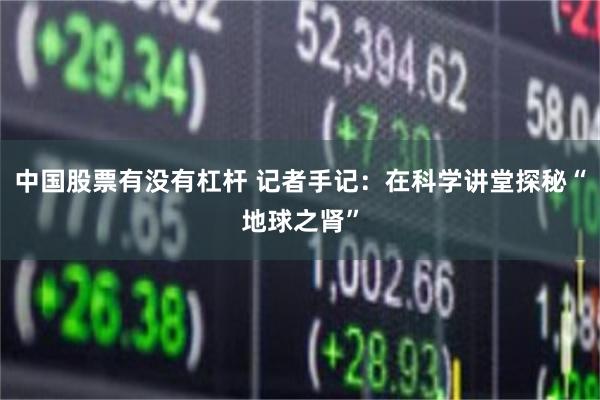 中国股票有没有杠杆 记者手记：在科学讲堂探秘“地球之肾”