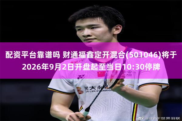 配资平台靠谱吗 财通福鑫定开混合(501046)将于2026年9月2日开盘起至当日10:30停牌