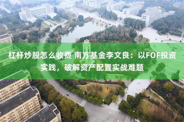杠杆炒股怎么收费 南方基金李文良：以FOF投资实践，破解资产配置实战难题