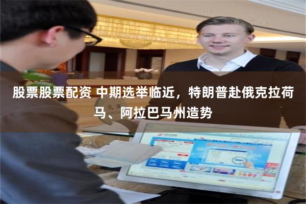 股票股票配资 中期选举临近，特朗普赴俄克拉荷马、阿拉巴马州造势