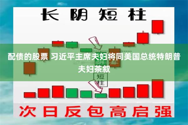 配债的股票 习近平主席夫妇将同美国总统特朗普夫妇茶叙