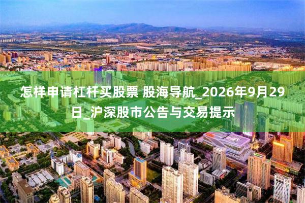 怎样申请杠杆买股票 股海导航_2026年9月29日_沪深股市公告与交易提示